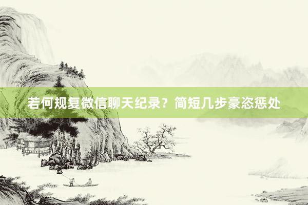 若何规复微信聊天纪录？简短几步豪恣惩处